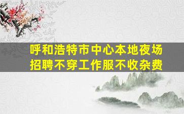 呼和浩特市中心本地夜场招聘不穿工作服不收杂费